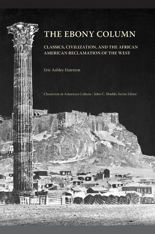 The Ebony Column: Classics, Civilization, and the African American Reclamation of the West (Classicism in American Culture)
