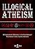 Illogical Atheism: A Compre...