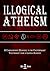 Illogical Atheism: A Comprehensive Response to the Contemporary Freethinker from a Lapsed Agnostic