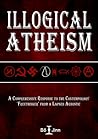 Illogical Atheism: A Comprehensive Response to the Contemporary Freethinker from a Lapsed Agnostic Illogical Atheism: A Comprehensive Response to the Contemporary Freethinker from a Lapsed Agnostic