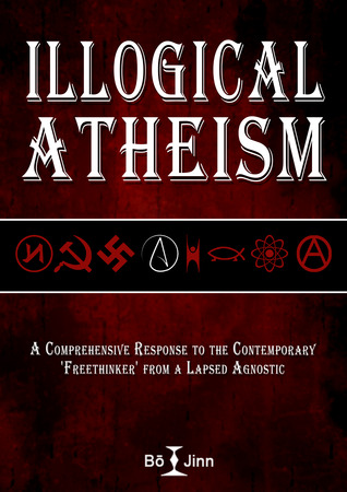 Illogical Atheism: A Comprehensive Response to the Contemporary Freethinker from a Lapsed Agnostic