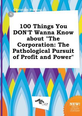 100 Things You Don't Wanna Know about the Corporation: The Pathological Pursuit of Profit and Power