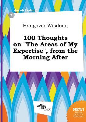 Hangover Wisdom, 100 Thoughts on the Areas of My Expertise, from the Morning After