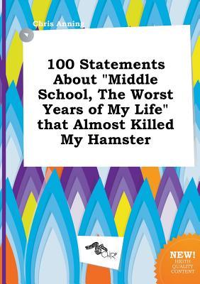 100 Statements about Middle School, the Worst Years of My Life That Almost Killed My Hamster