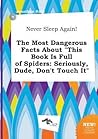 Never Sleep Again! the Most Dangerous Facts about This Book Is Full of Spiders: Seriously, Dude, Don't Touch It