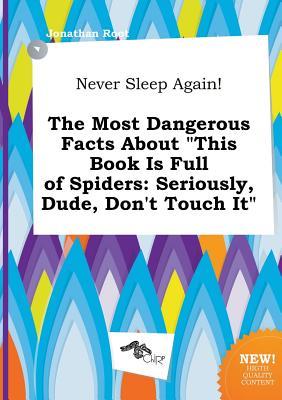 Never Sleep Again! the Most Dangerous Facts about This Book Is Full of Spiders: Seriously, Dude, Don't Touch It