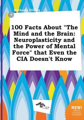 100 Facts about the Mind and the Brain: Neuroplasticity and the Power of Mental Force That Even the CIA Doesn't Know