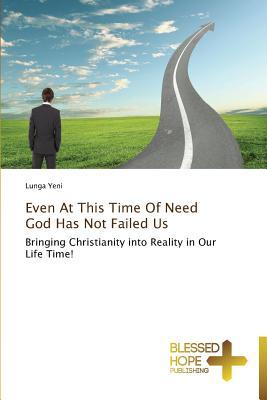 Even At This Time Of Need God Has Not Failed Us: Bringing Christianity into Reality in Our Life Time!