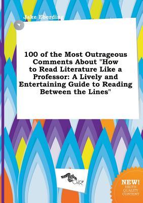 100 of the Most Outrageous Comments about How to Read Literature Like a Professor: A Lively and Entertaining Guide to Reading Between the Lines