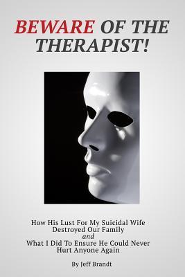Beware of the Therapist: How His Lust For My Suicidal Wife Destroyed Our Family and What I Did To Ensure He Could Never Hurt Anyone Again