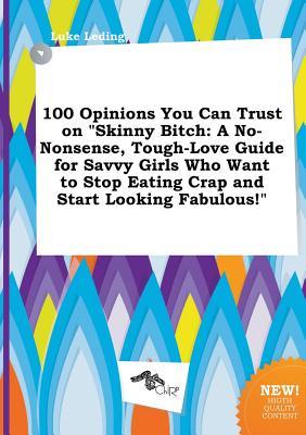 100 Opinions You Can Trust on Skinny Bitch: A No-Nonsense, Tough-Love Guide for Savvy Girls Who Want to Stop Eating Crap and Start Looking Fabulous!