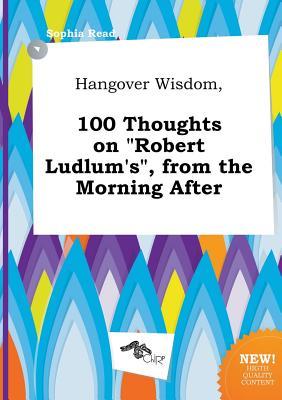 Hangover Wisdom, 100 Thoughts on Robert Ludlum's, from the Morning After