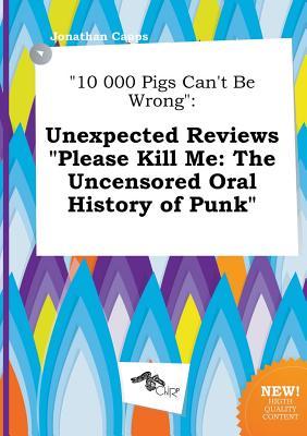 10 000 Pigs Can't Be Wrong: Unexpected Reviews Please Kill Me: The Uncensored Oral History of Punk