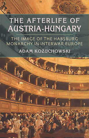 The Afterlife of Austria-Hungary: The Image of the Habsburg Monarchy in Interwar Europe (Russian and East European Studies, 233)
