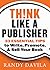 Think Like a Publisher: 33 Essential Tips to Write, Promote, & Sell Your Book