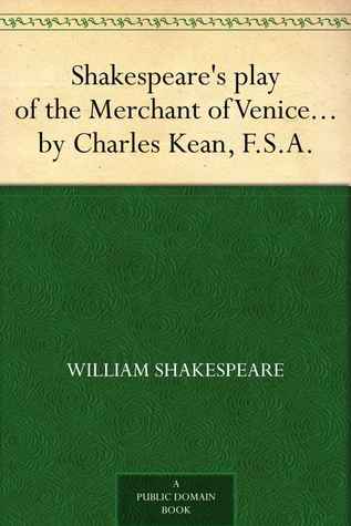 Shakespeare's play of the Merchant of Venice Arranged for Representation at the Princess's Theatre, with Historical and Explanatory Notes by Charles Kean, F.S.A.