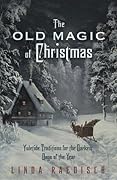 The Old Magic of Christmas: Yuletide Traditions for the Darkest Days of the Year