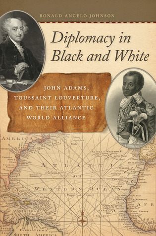 Diplomacy in Black and White: John Adams, Toussaint Louverture, and Their Atlantic World Alliance (Race in the Atlantic World, 1700–1900)