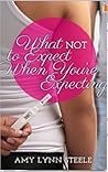 What Not To Expect When You're Expecting by Amy Lynn Steele