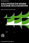 Sulle ipotesi che stanno alla base della geometria e altri scritti scientifici e filosofici Sulle ipotesi che stanno alla base della geometria e altri scritti scientifici e filosofici