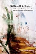 Difficult Atheism: Post-Theological Thinking in Alain Badiou, Jean-Luc Nancy, and Quentin Meillassoux