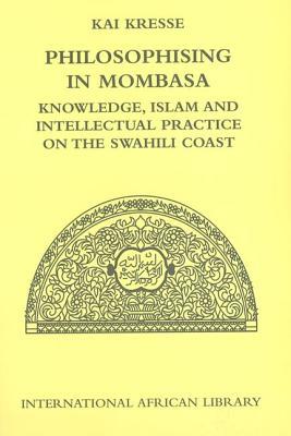Philosophising in Mombasa: Knowledge, Islam and Intellectual Practice on the Swahili Coast (International African Library)
