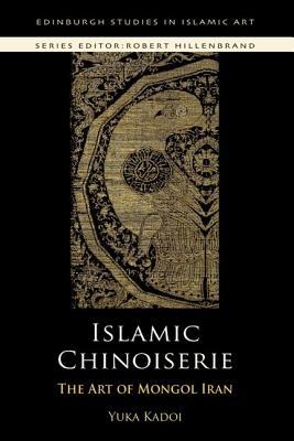Islamic Chinoiserie: The Art of Mongol Iran (Edinburgh Studies in Islamic Art)