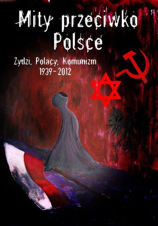 Mity przeciwko Polsce. Żydzi. Polacy. Komunizm 1939 - 2012