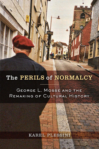 The Perils of Normalcy: George L. Mosse and the Remaking of Cultural History (George L. Mosse Series in the History of European Culture, Sexuality, and Ideas)