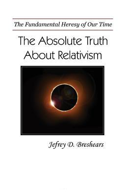 Absolute Truth About Relativism: The Fundamental Delusion of Our Time
