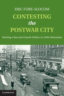 Contesting the Postwar City: Working-Class and Growth Politics in 1940s Milwaukee (Hardcover)