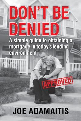Don't Be Denied: A simple guide to obtaining a mortgage in today's lending environment