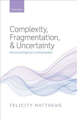 Complexity, Fragmentation, and Uncertainty: Government Capacity in an Evolving State (Hardcover)