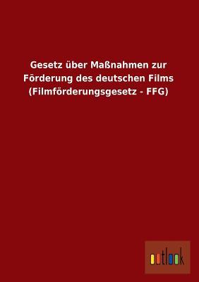 Gesetz Uber Massnahmen Zur Forderung Des Deutschen Films (Filmforderungsgesetz - Ffg) (German Edition)