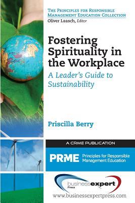 Fostering Spirituality in the Workplace: A Leader's Guide to Sustainability (Principles for Responsible Management Education Collection)