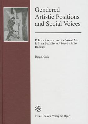 Gendered Artistic Positions and Social Voices: Politics, Cinema, and the Visual Arts in State-Socialist and Post-Socialist Hungary (Forschungen zur ... und Kultur des ostlichen Mitteleuropa, 42)