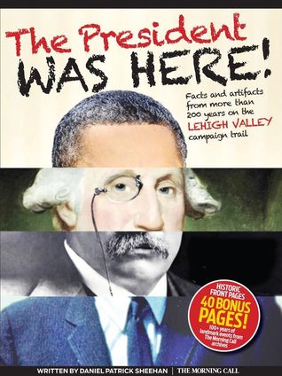The President Was Here! Facts and Artifacts from More Than 200 Years on the Lehigh Valley Campaign Trail