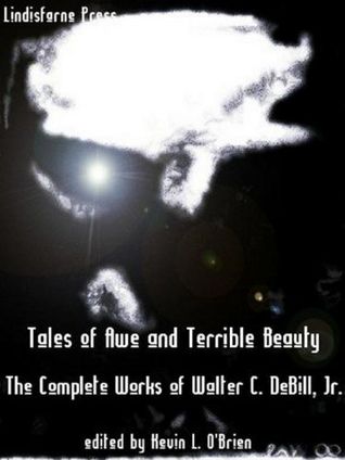 Tales of Awe and Terrible Beauty: The Complete Works of Walter C. DeBill, Jr.