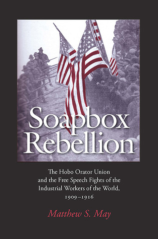 Soapbox Rebellion: The Hobo Orator Union and the Free Speech Fights of the Industrial Workers of the World, 1909-1916 (Rhetoric, Culture, and Social Critique)