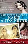 Mom, I Want to Speak to Marie Antoinette by Wendy Gaynor