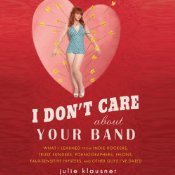 I Don't Care About Your Band: Lessons Learned from Indie Rockers, Trust Funders, Pornographers, Felons, Faux-Sensitive Hipsters, and Other Guys I've Dated
