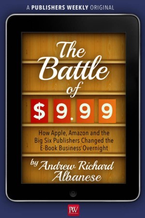 The Battle of $9.99: How Apple, Amazon, and the Big Six Publishers Changed the E-Book Business Overnight (Kindle Edition)