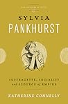 Sylvia Pankhurst: Suffragette, Socialist and Scourge of Empire: Suffragette, Socialist and Scourge of Empire