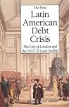 The First Latin American Debt Crisis: The City of London and the 1822-25 Loan Bubble The First Latin American Debt Crisis: The City of London and the 1822-25 Loan Bubble