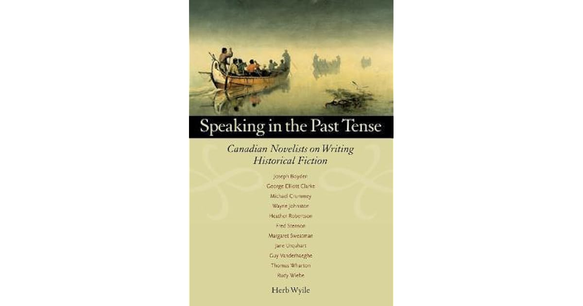Speaking In The Past Tense Canadian Novelists On Writing Historical Fiction By Herb Wyile