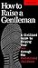 How to Raise a Gentleman Revised and Updated: A Civilized Guide to Helping Your Son Through His Uncivilized Childhood