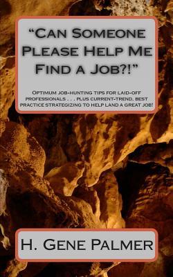 "Can Someone Please Help Me Find a Job?!": Optimum Job Hunting Tips for Laid-off Professionals . . . Plus Current-trend, Best Practice Strategizing To Land A Great Job!