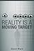 Reality Is A Moving Target
