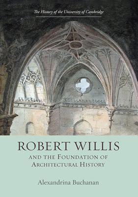 Robert Willis (1800-1875) and the Foundation of Architectural History (History of the University of Cambridge, 8)