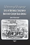 Liberating Language: Sites of Rhetorical Education in Nineteenth-Century Black America Liberating Language: Sites of Rhetorical Education in Nineteenth-Century Black America